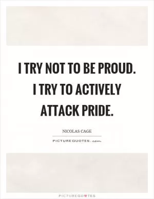 I try not to be proud. I try to actively attack pride Picture Quote #1