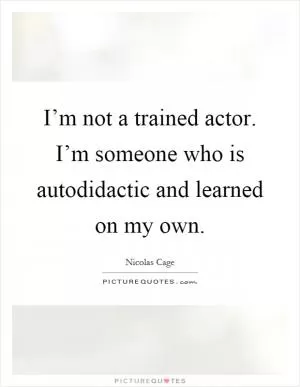 I’m not a trained actor. I’m someone who is autodidactic and learned on my own Picture Quote #1