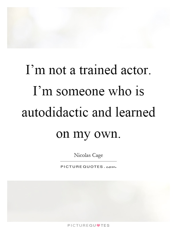 I'm not a trained actor. I'm someone who is autodidactic and learned on my own Picture Quote #1