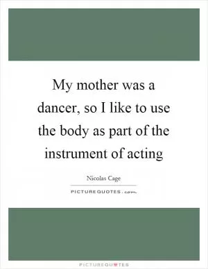 My mother was a dancer, so I like to use the body as part of the instrument of acting Picture Quote #1
