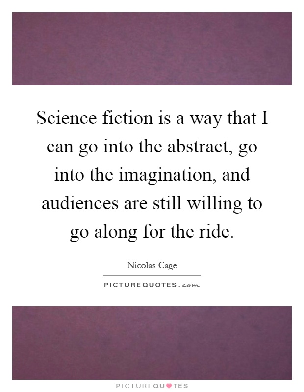 Science fiction is a way that I can go into the abstract, go into the imagination, and audiences are still willing to go along for the ride Picture Quote #1