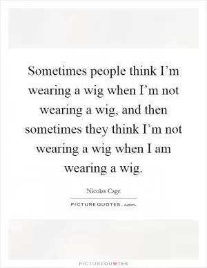 Sometimes people think I’m wearing a wig when I’m not wearing a wig, and then sometimes they think I’m not wearing a wig when I am wearing a wig Picture Quote #1