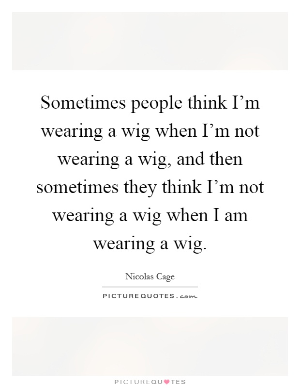 Sometimes people think I'm wearing a wig when I'm not wearing a wig, and then sometimes they think I'm not wearing a wig when I am wearing a wig Picture Quote #1