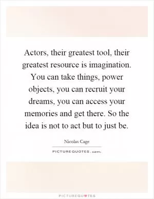 Actors, their greatest tool, their greatest resource is imagination. You can take things, power objects, you can recruit your dreams, you can access your memories and get there. So the idea is not to act but to just be Picture Quote #1