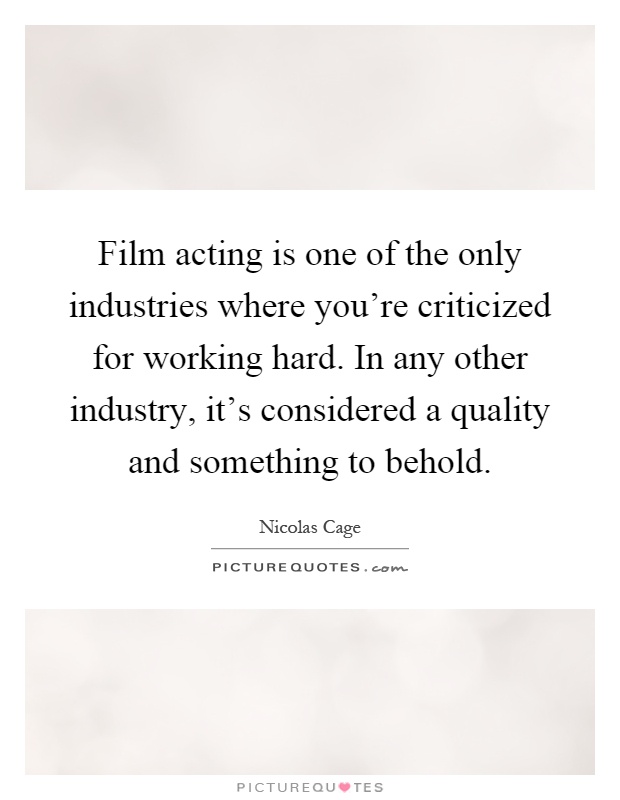 Film acting is one of the only industries where you're criticized for working hard. In any other industry, it's considered a quality and something to behold Picture Quote #1