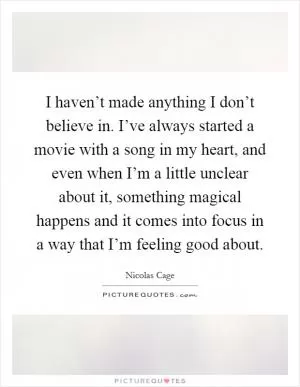 I haven’t made anything I don’t believe in. I’ve always started a movie with a song in my heart, and even when I’m a little unclear about it, something magical happens and it comes into focus in a way that I’m feeling good about Picture Quote #1