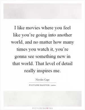 I like movies where you feel like you’re going into another world, and no matter how many times you watch it, you’re gonna see something new in that world. That level of detail really inspires me Picture Quote #1