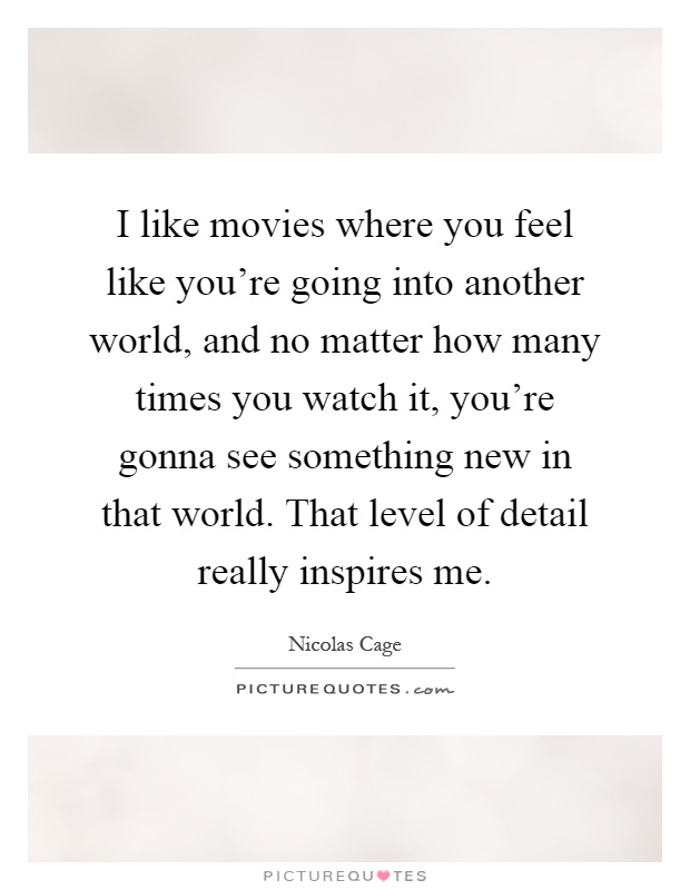 I like movies where you feel like you're going into another world, and no matter how many times you watch it, you're gonna see something new in that world. That level of detail really inspires me Picture Quote #1