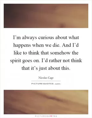 I’m always curious about what happens when we die. And I’d like to think that somehow the spirit goes on. I’d rather not think that it’s just about this Picture Quote #1