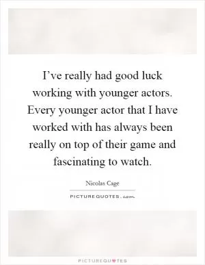 I’ve really had good luck working with younger actors. Every younger actor that I have worked with has always been really on top of their game and fascinating to watch Picture Quote #1