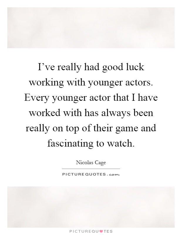 I've really had good luck working with younger actors. Every younger actor that I have worked with has always been really on top of their game and fascinating to watch Picture Quote #1