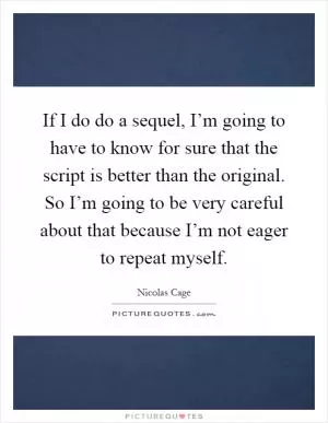 If I do do a sequel, I’m going to have to know for sure that the script is better than the original. So I’m going to be very careful about that because I’m not eager to repeat myself Picture Quote #1