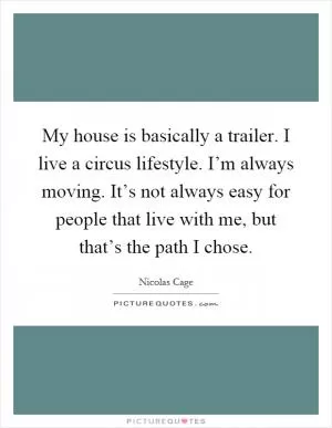 My house is basically a trailer. I live a circus lifestyle. I’m always moving. It’s not always easy for people that live with me, but that’s the path I chose Picture Quote #1