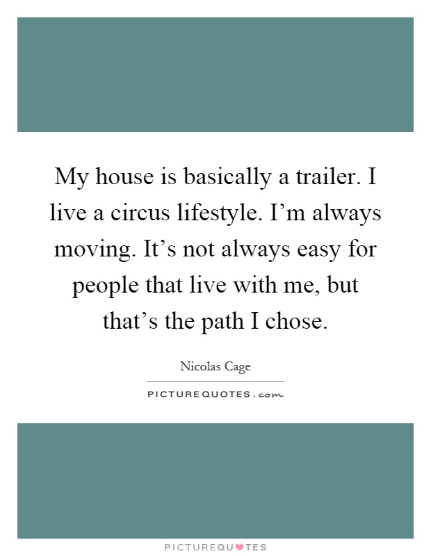 My house is basically a trailer. I live a circus lifestyle. I'm always moving. It's not always easy for people that live with me, but that's the path I chose Picture Quote #1
