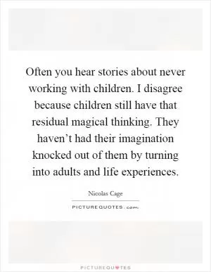 Often you hear stories about never working with children. I disagree because children still have that residual magical thinking. They haven’t had their imagination knocked out of them by turning into adults and life experiences Picture Quote #1