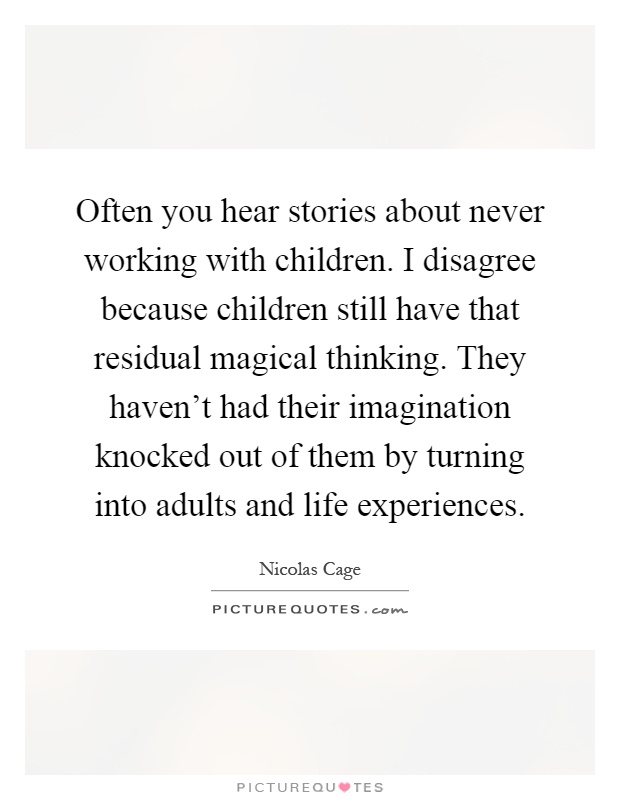 Often you hear stories about never working with children. I disagree because children still have that residual magical thinking. They haven't had their imagination knocked out of them by turning into adults and life experiences Picture Quote #1