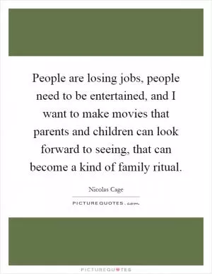 People are losing jobs, people need to be entertained, and I want to make movies that parents and children can look forward to seeing, that can become a kind of family ritual Picture Quote #1