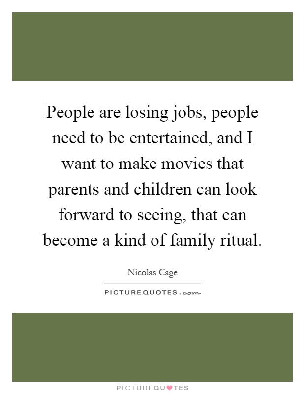 People are losing jobs, people need to be entertained, and I want to make movies that parents and children can look forward to seeing, that can become a kind of family ritual Picture Quote #1