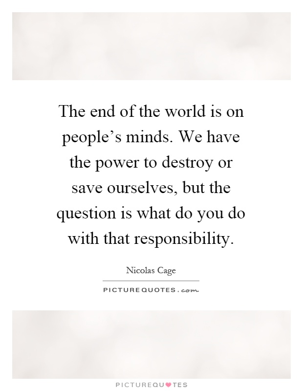 The end of the world is on people's minds. We have the power to destroy or save ourselves, but the question is what do you do with that responsibility Picture Quote #1
