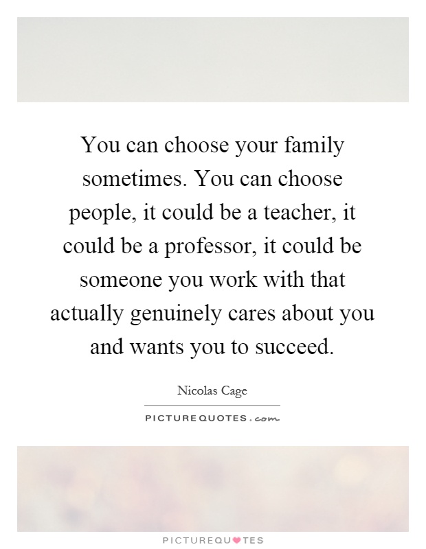 You can choose your family sometimes. You can choose people, it could be a teacher, it could be a professor, it could be someone you work with that actually genuinely cares about you and wants you to succeed Picture Quote #1