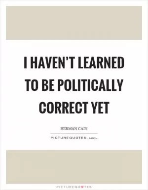 I haven’t learned to be politically correct yet Picture Quote #1