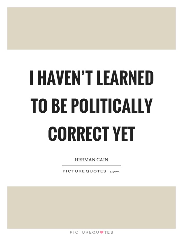 I haven't learned to be politically correct yet Picture Quote #1