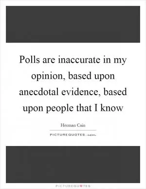 Polls are inaccurate in my opinion, based upon anecdotal evidence, based upon people that I know Picture Quote #1