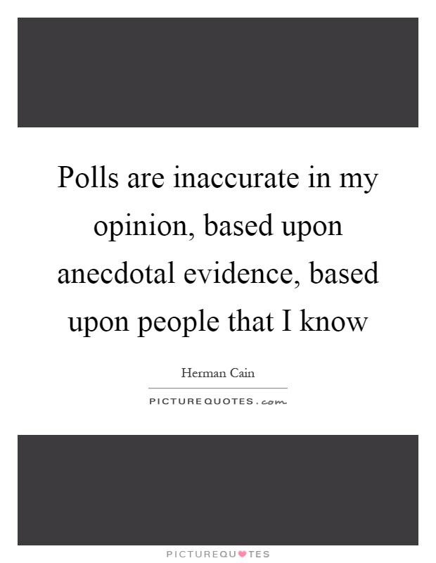 Polls are inaccurate in my opinion, based upon anecdotal evidence, based upon people that I know Picture Quote #1