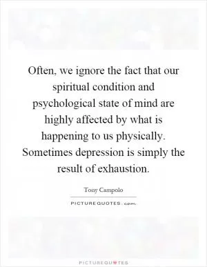 Often, we ignore the fact that our spiritual condition and psychological state of mind are highly affected by what is happening to us physically. Sometimes depression is simply the result of exhaustion Picture Quote #1