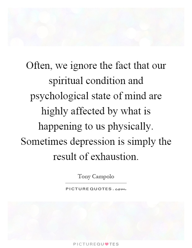 Often, we ignore the fact that our spiritual condition and psychological state of mind are highly affected by what is happening to us physically. Sometimes depression is simply the result of exhaustion Picture Quote #1