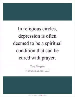 In religious circles, depression is often deemed to be a spiritual condition that can be cured with prayer Picture Quote #1