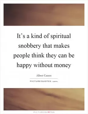 It’s a kind of spiritual snobbery that makes people think they can be happy without money Picture Quote #1