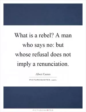 What is a rebel? A man who says no: but whose refusal does not imply a renunciation Picture Quote #1