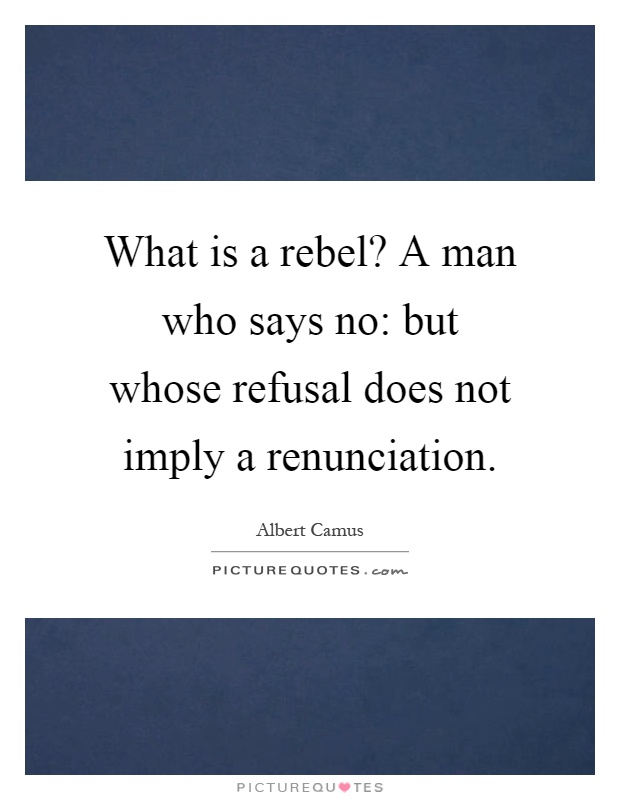 What is a rebel? A man who says no: but whose refusal does not imply a renunciation Picture Quote #1