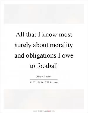 All that I know most surely about morality and obligations I owe to football Picture Quote #1
