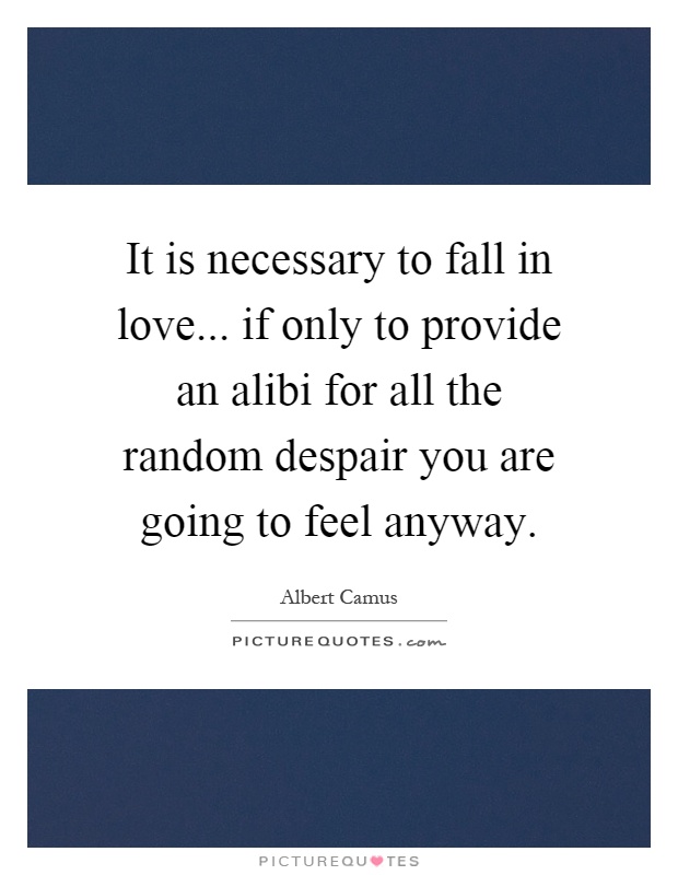 It is necessary to fall in love... if only to provide an alibi for all the random despair you are going to feel anyway Picture Quote #1
