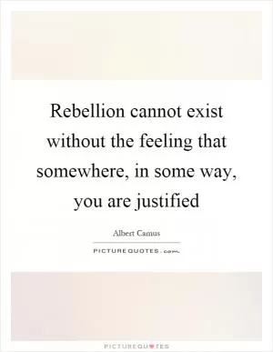 Rebellion cannot exist without the feeling that somewhere, in some way, you are justified Picture Quote #1