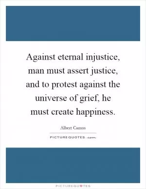 Against eternal injustice, man must assert justice, and to protest against the universe of grief, he must create happiness Picture Quote #1