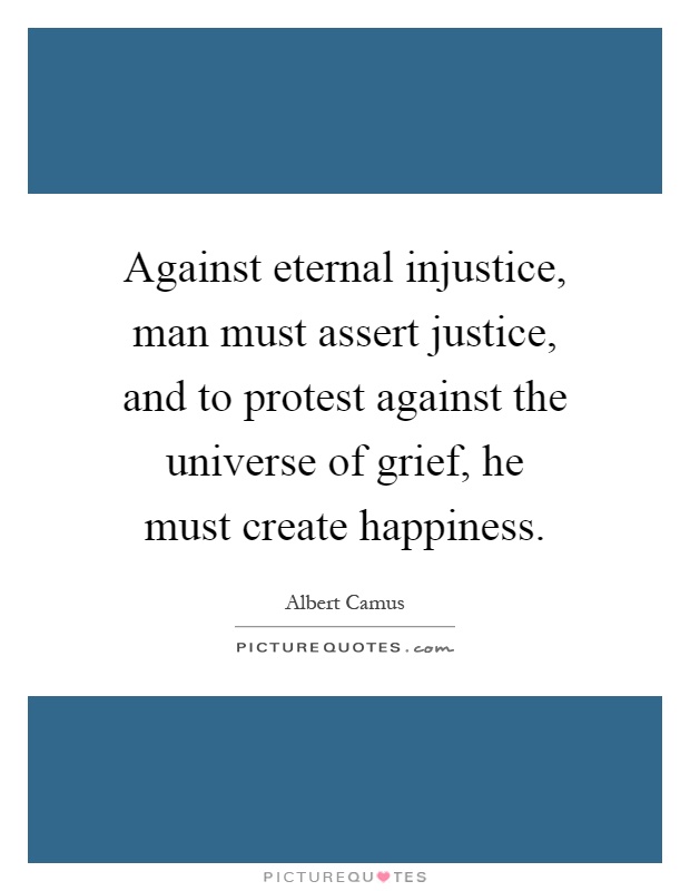 Against eternal injustice, man must assert justice, and to protest against the universe of grief, he must create happiness Picture Quote #1