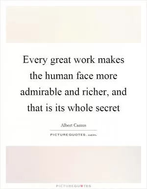Every great work makes the human face more admirable and richer, and that is its whole secret Picture Quote #1