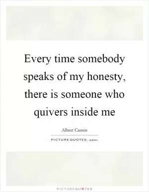 Every time somebody speaks of my honesty, there is someone who quivers inside me Picture Quote #1