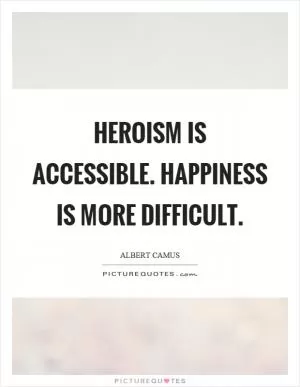 Heroism is accessible. Happiness is more difficult Picture Quote #1