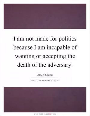 I am not made for politics because I am incapable of wanting or accepting the death of the adversary Picture Quote #1