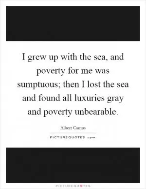I grew up with the sea, and poverty for me was sumptuous; then I lost the sea and found all luxuries gray and poverty unbearable Picture Quote #1