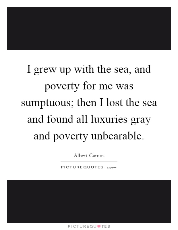 I grew up with the sea, and poverty for me was sumptuous; then I lost the sea and found all luxuries gray and poverty unbearable Picture Quote #1