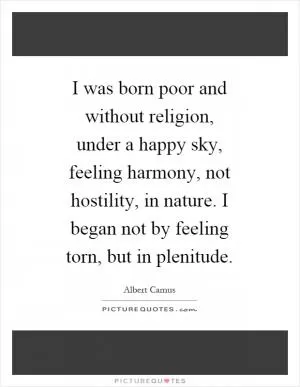 I was born poor and without religion, under a happy sky, feeling harmony, not hostility, in nature. I began not by feeling torn, but in plenitude Picture Quote #1