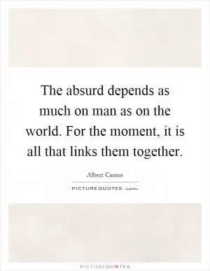 The absurd depends as much on man as on the world. For the moment, it is all that links them together Picture Quote #1