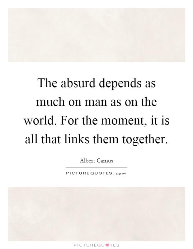 The absurd depends as much on man as on the world. For the moment, it is all that links them together Picture Quote #1