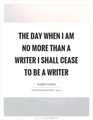 The day when I am no more than a writer I shall cease to be a writer Picture Quote #1