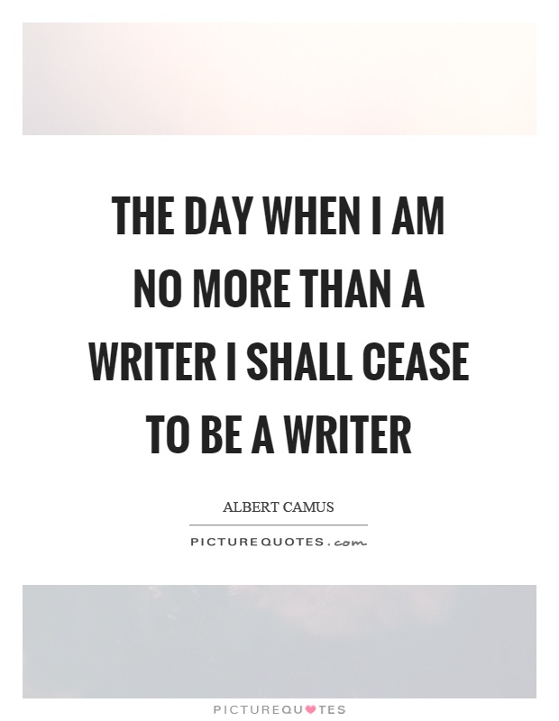 The day when I am no more than a writer I shall cease to be a writer Picture Quote #1